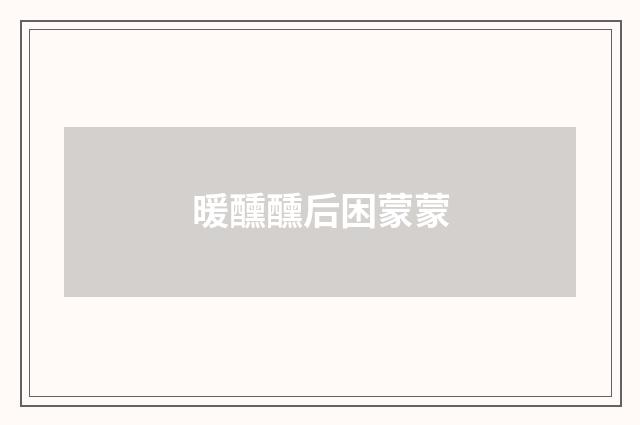 暖醺醺后困蒙蒙