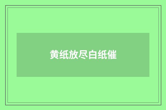 黄纸放尽白纸催