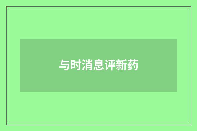 与时消息评新药