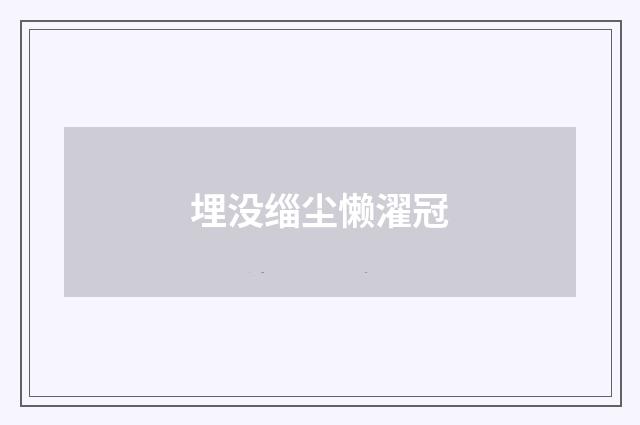 埋没缁尘懒濯冠