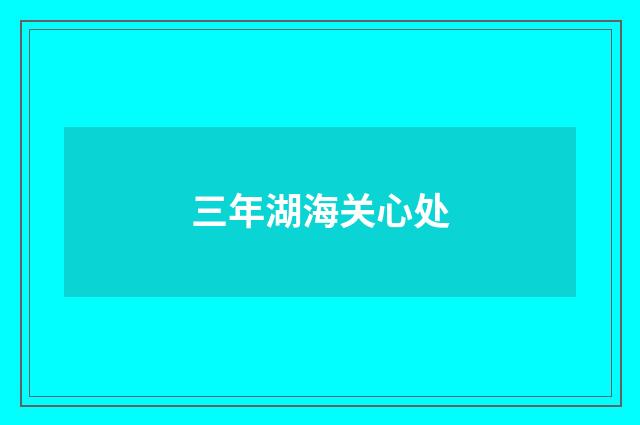 三年湖海关心处