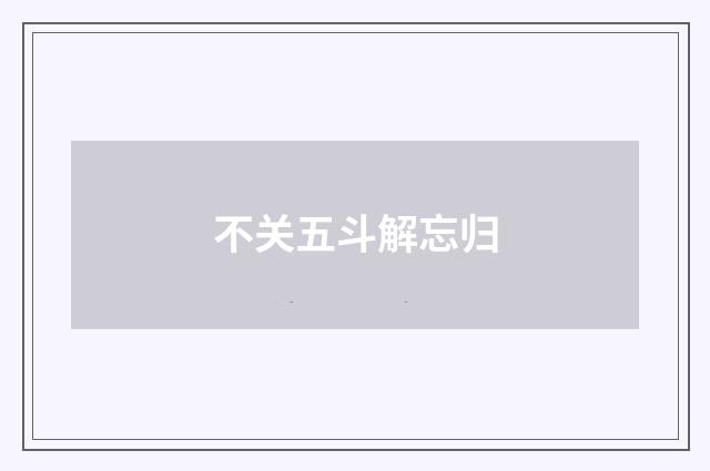 不关五斗解忘归