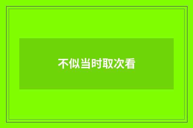 不似当时取次看
