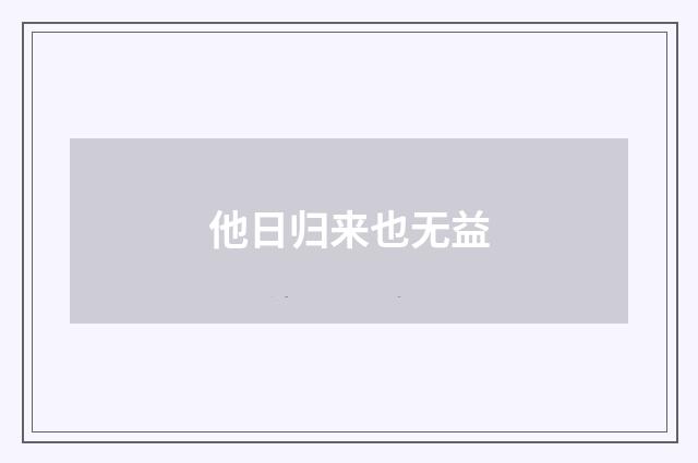 他日归来也无益