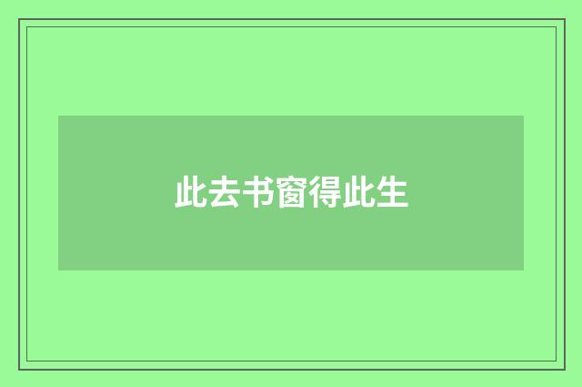 此去书窗得此生