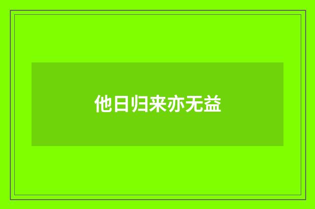 他日归来亦无益
