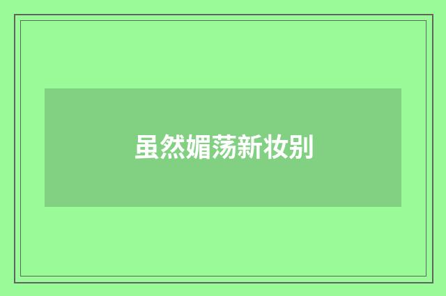 虽然媚荡新妆别