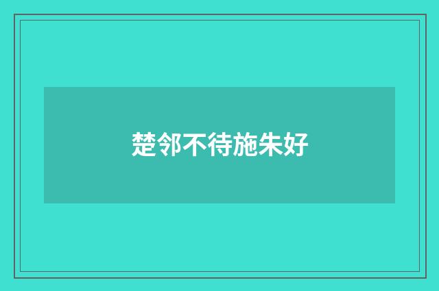 楚邻不待施朱好