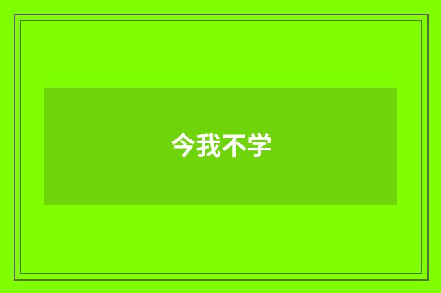 今我不学