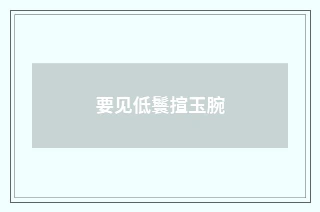 要见低鬟揎玉腕