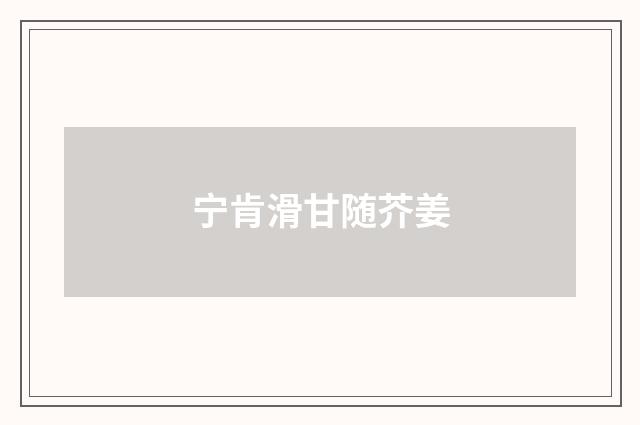 宁肯滑甘随芥姜