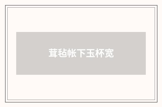 茸毡帐下玉杯宽