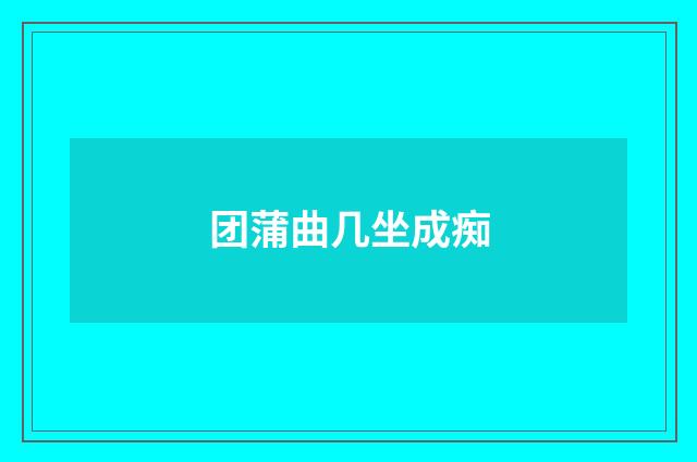 团蒲曲几坐成痴