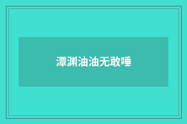 潭渊油油无敢唾