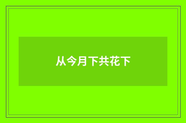 从今月下共花下