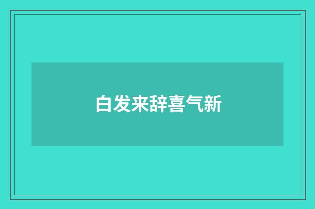 白发来辞喜气新