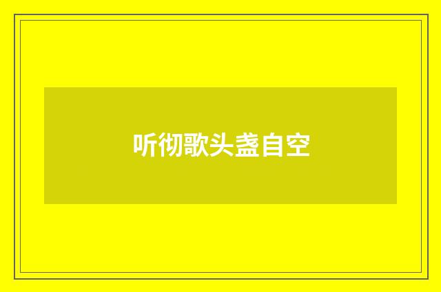 听彻歌头盏自空