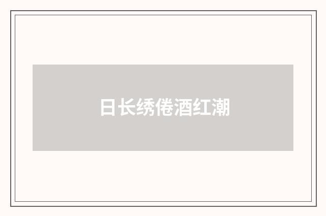 日长绣倦酒红潮