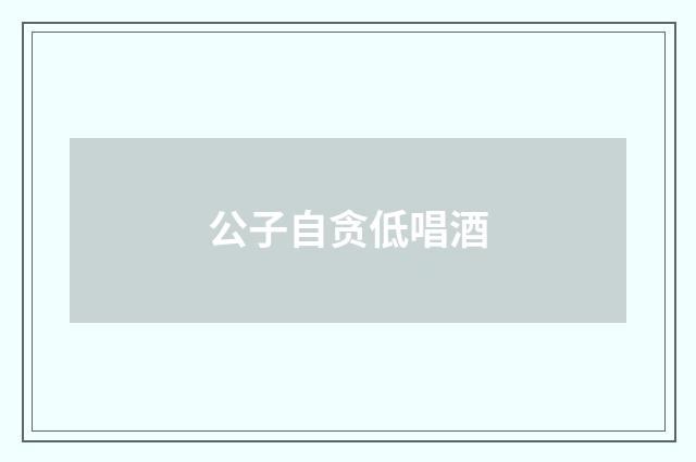 公子自贪低唱酒