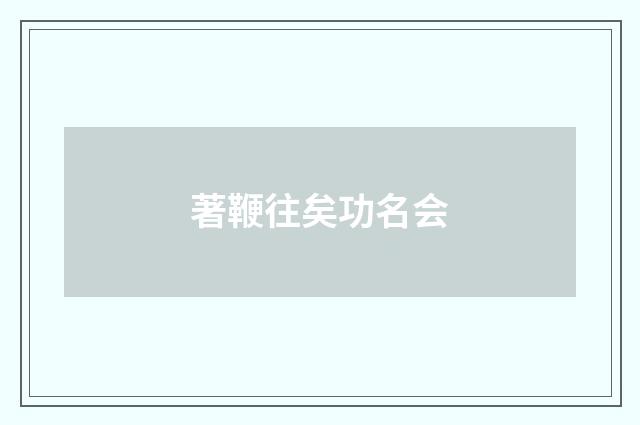 著鞭往矣功名会
