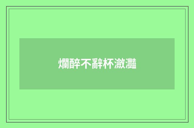 爛醉不辭杯瀲灩