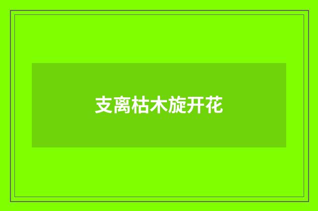 支离枯木旋开花