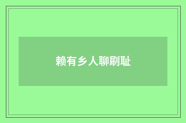 赖有乡人聊刷耻