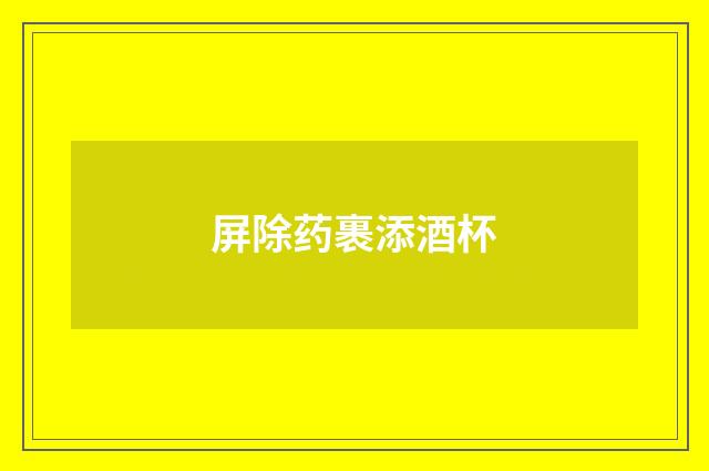 屏除药裹添酒杯
