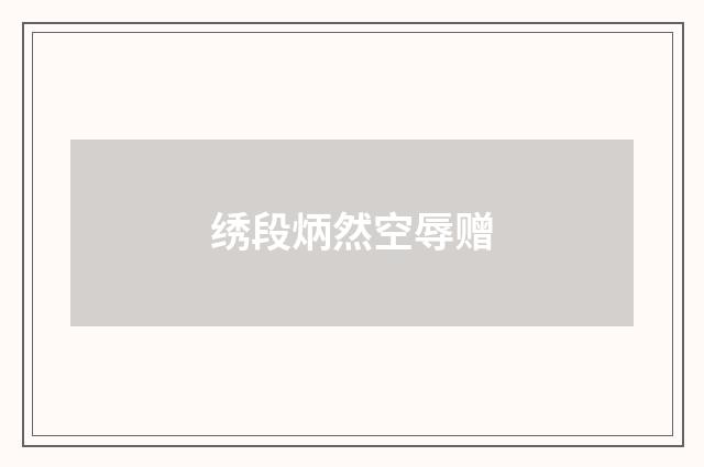 绣段炳然空辱赠