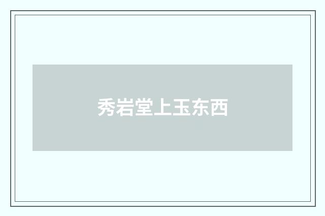 秀岩堂上玉东西