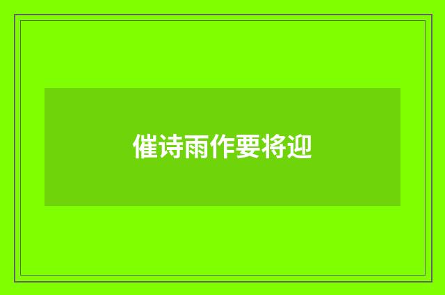 催诗雨作要将迎