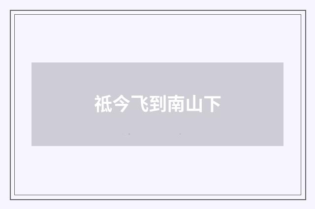 祗今飞到南山下