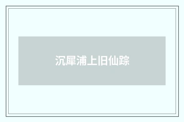 沉犀浦上旧仙踪