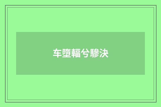 车墮輻兮驂決