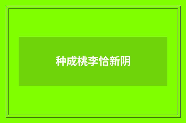 种成桃李恰新阴