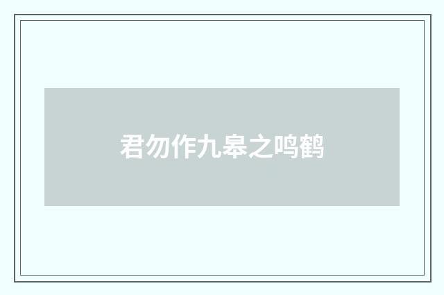 君勿作九皋之鸣鹤