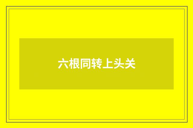 六根同转上头关
