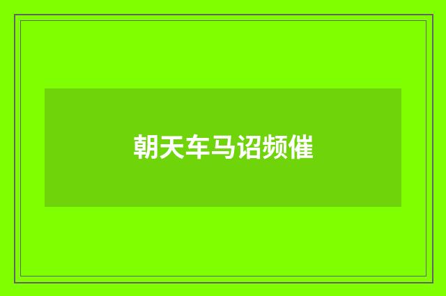 朝天车马诏频催
