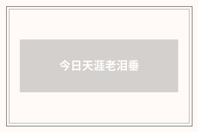 今日天涯老泪垂