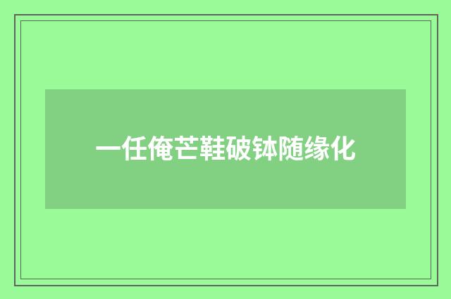 一任俺芒鞋破钵随缘化
