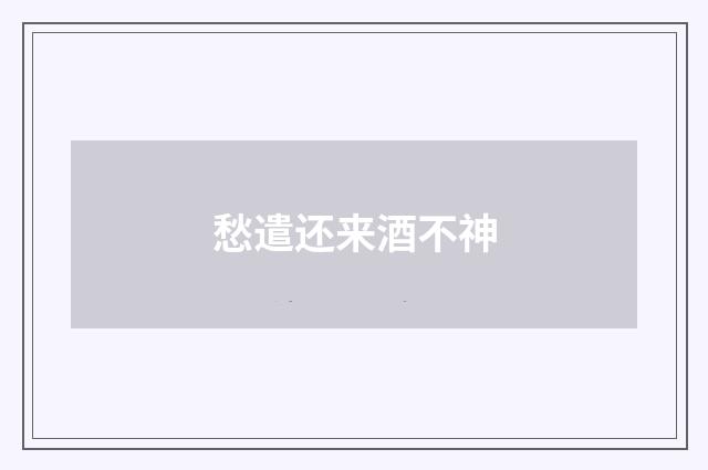 愁遣还来酒不神