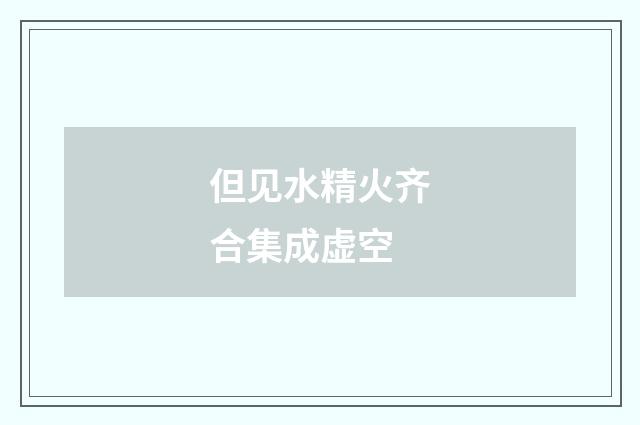 但见水精火齐合集成虚空