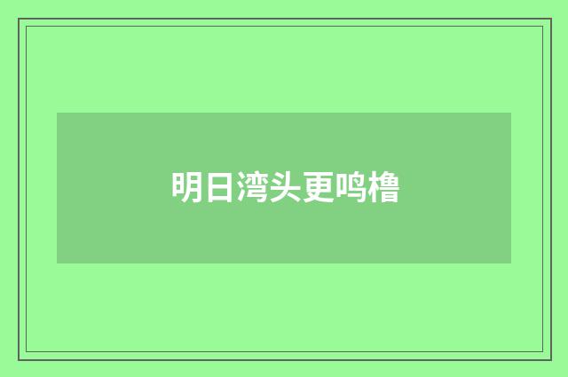明日湾头更鸣橹