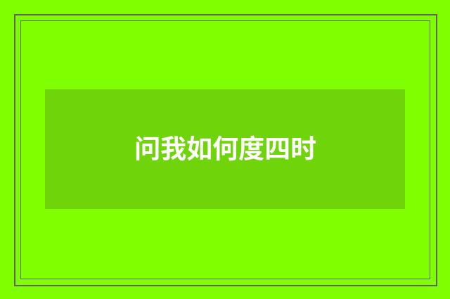 问我如何度四时