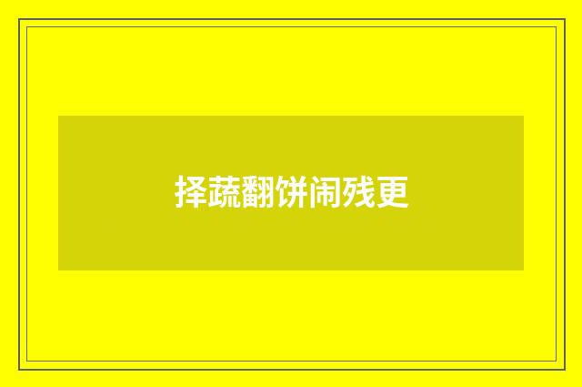 择蔬翻饼闹残更