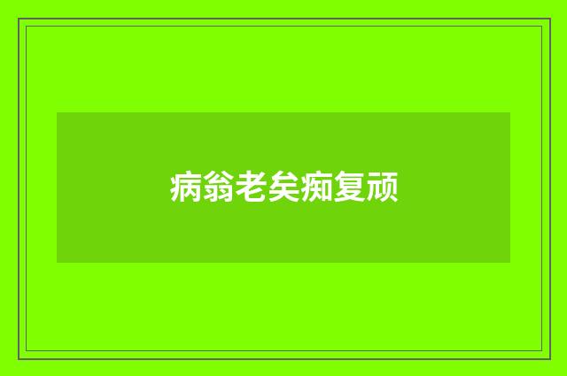 病翁老矣痴复顽