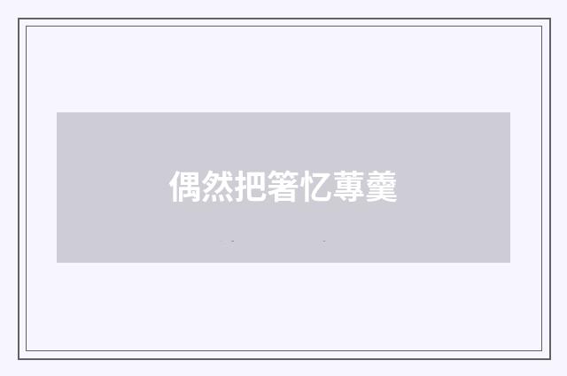 偶然把箸忆蓴羹