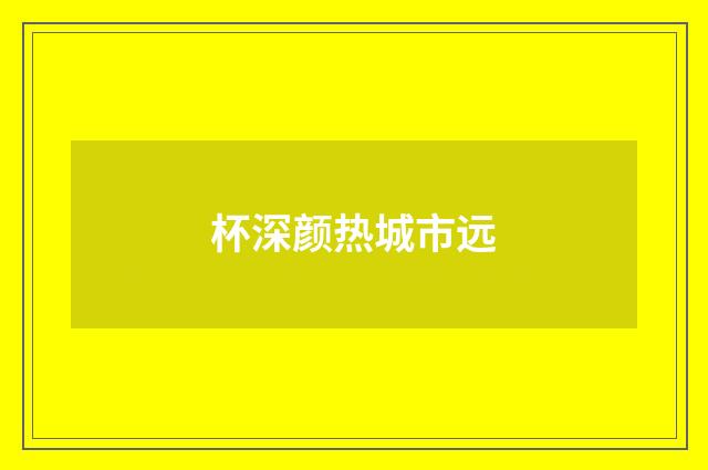杯深颜热城市远