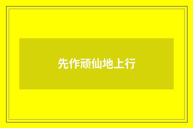 先作顽仙地上行