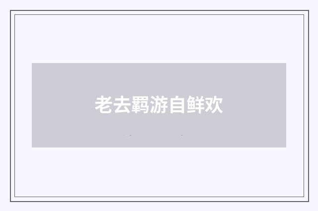 老去羁游自鲜欢